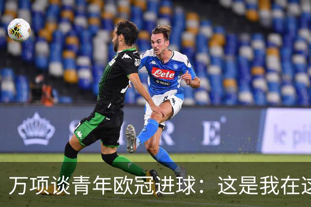 万项谈青年欧冠进球：这是我在这项赛事的首秀，很高兴取得进球