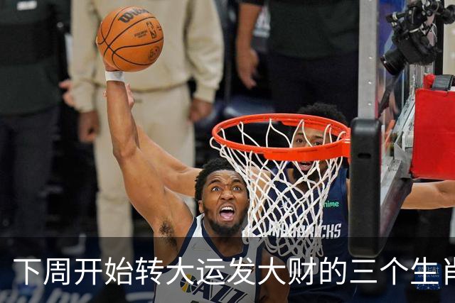 下周开始转大运发大财的三个生肖，实力飙涨，咸鱼翻身变富豪