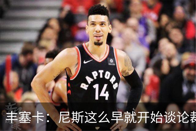 丰塞卡：尼斯这么早就开始谈论裁判，这可能是提前施压的方式