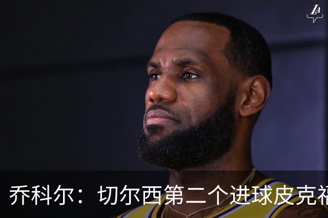 乔科尔：切尔西第二个进球皮克福德有些走神，他以为对手要开角球