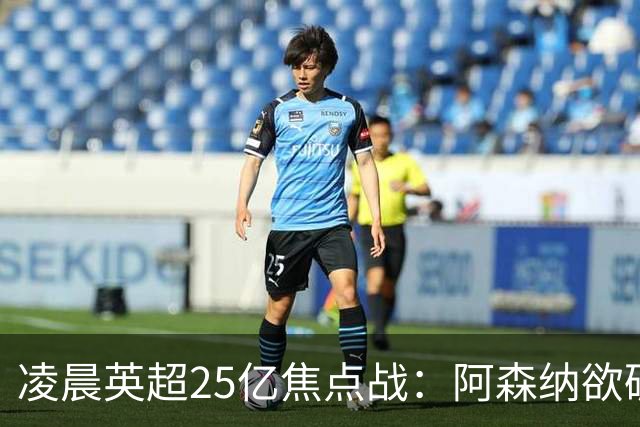 凌晨英超25亿焦点战：阿森纳欲破13年魔咒！进攻4巨头对决