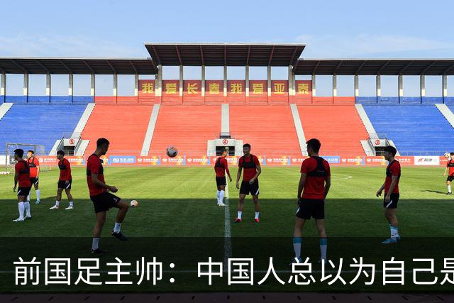 前国足主帅：中国人总以为自己是世界的主人 姆巴佩可请律师告他们