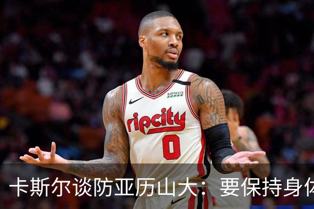 卡斯尔谈防亚历山大：要保持身体对抗但不能犯规 全队都该更强硬