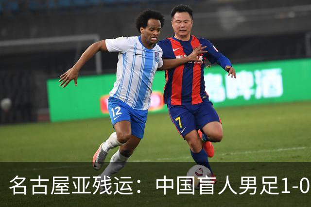 名古屋亚残运：中国盲人男足1-0日本！队长1v4绝杀，上届中国夺冠