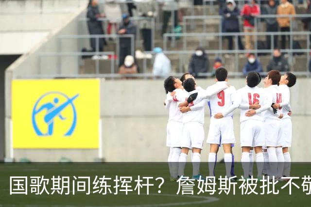 国歌期间练挥杆？詹姆斯被批不敬，本人未回应