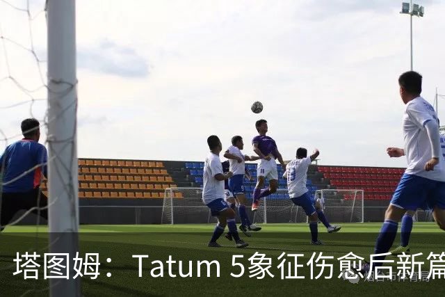 塔图姆：Tatum 5象征伤愈后新篇章 我还是我但也已经不同
