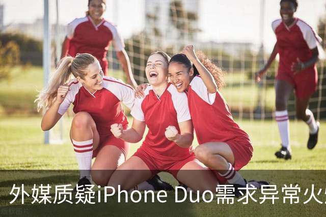 外媒质疑iPhone Duo需求异常火爆：苹果供应不足仓促上市