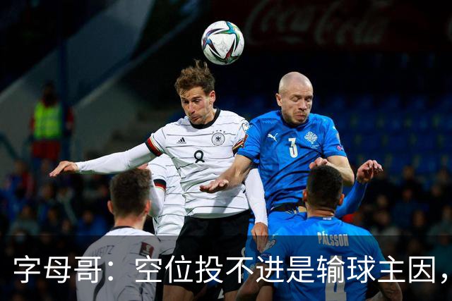 字母哥：空位投不进是输球主因，我们打得没有季前赛流畅
