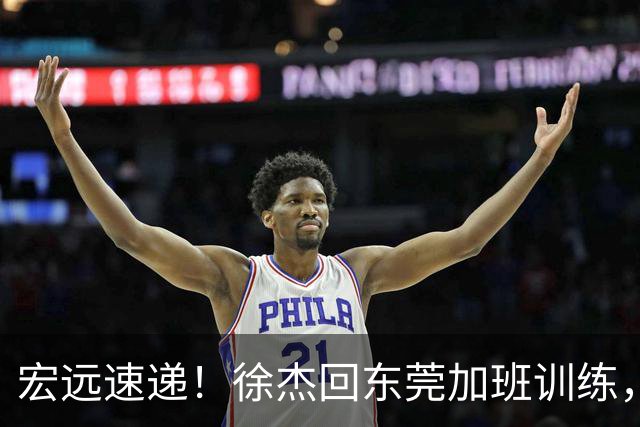 宏远速递！徐杰回东莞加班训练，徐昕归队心切，王仕鹏预言成真！