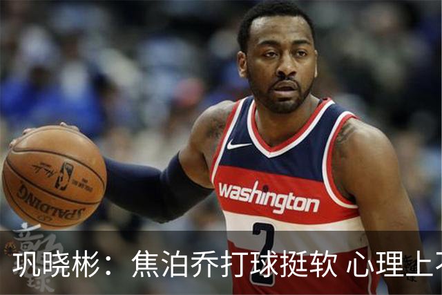 巩晓彬：焦泊乔打球挺软 心理上不是运动员的特别“好斗好胜”