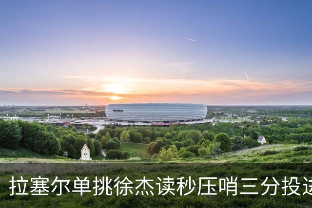拉塞尔单挑徐杰读秒压哨三分投进，上海首节28-14领先广东