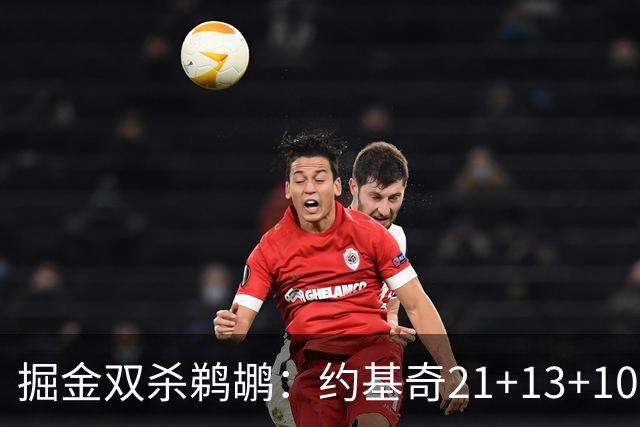 掘金双杀鹈鹕：约基奇21+13+10 200次三双里程碑历史第二人