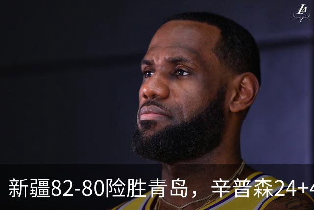 新疆82-80险胜青岛，辛普森24+4+11，韦瑟斯庞空砍28分
