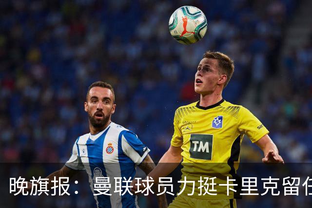 晚旗报：曼联球员力挺卡里克留任，并希望改变困境
