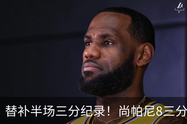 替补半场三分纪录！尚帕尼8三分投到发笑 马刺真该放弃4后卫先发