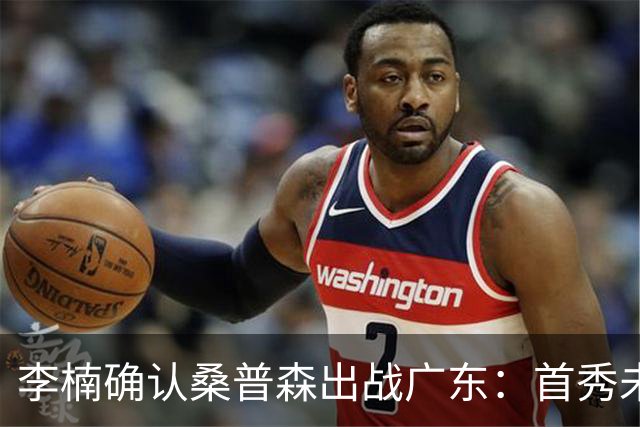李楠确认桑普森出战广东：首秀未达预期但也算正常