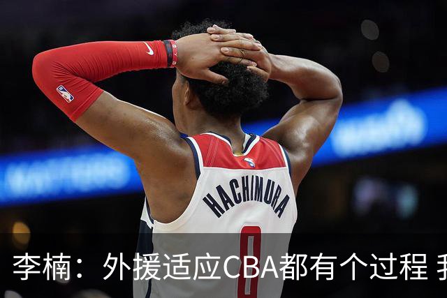 李楠：外援适应CBA都有个过程 我们也相信沃特斯能尽快适应