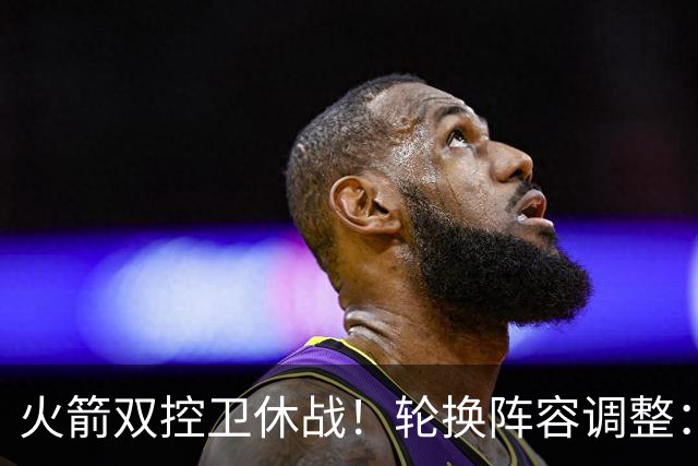 火箭双控卫休战！轮换阵容调整：10人变8人，5新人配3老将，合力击落老鹰