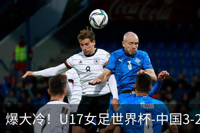 爆大冷！U17女足世界杯-中国3-2美国 3战全胜头名晋级