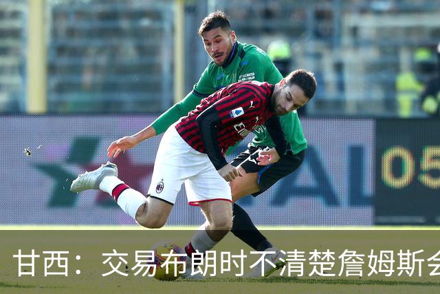 甘西：交易布朗时不清楚詹姆斯会去哪 但我认为我们的胜算更大了
