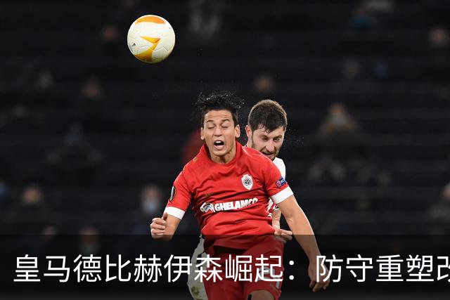 皇马德比赫伊森崛起：防守重塑改写中卫格局