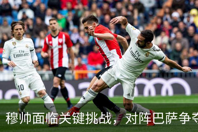 穆帅面临关键挑战，对阵巴萨争夺西甲冠军的关键战役