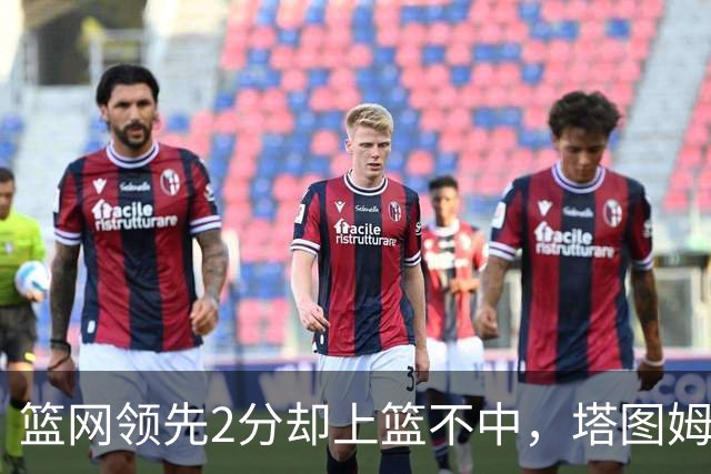 篮网领先2分却上篮不中，塔图姆压哨绝杀