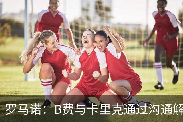 罗马诺：B费与卡里克通过沟通解开了心结 舍什科的2026年已经报销