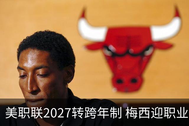 美职联2027转跨年制 梅西迎职业生涯最短赛季挑战