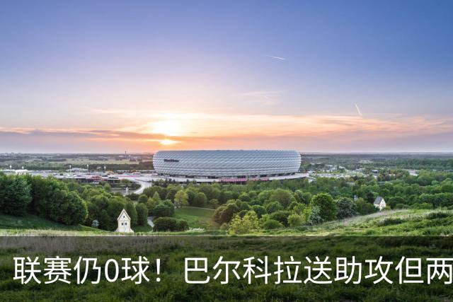 联赛仍0球！巴尔科拉送助攻但两失大单刀，赛季至今仅对林茨进球