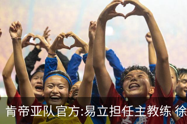 肯帝亚队官方:易立担任主教练 徐嘉妮任总经理