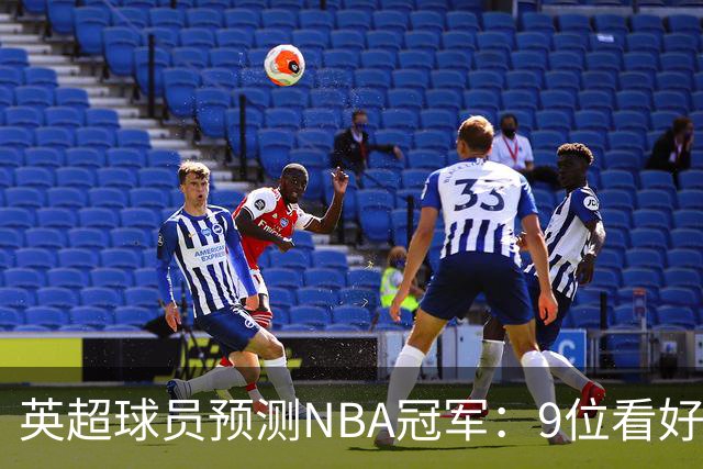 英超球员预测NBA冠军：9位看好76人，3位选马刺，舍什科选湖人