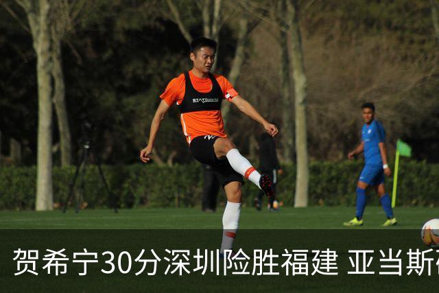 贺希宁30分深圳险胜福建 亚当斯砍36+13+12