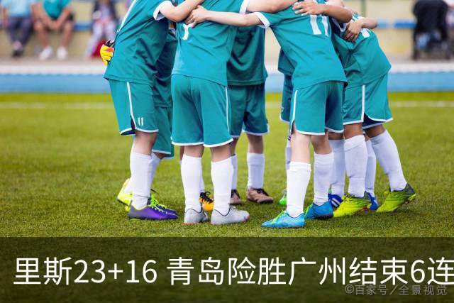 里斯23+16 青岛险胜广州结束6连败 祝铭震15分