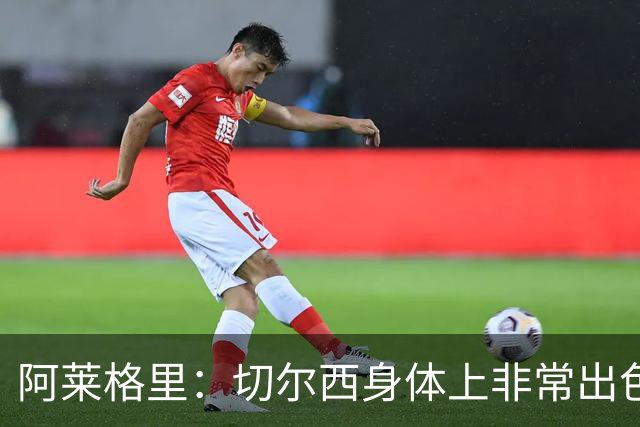 阿莱格里：切尔西身体上非常出色 连续失误伤信心