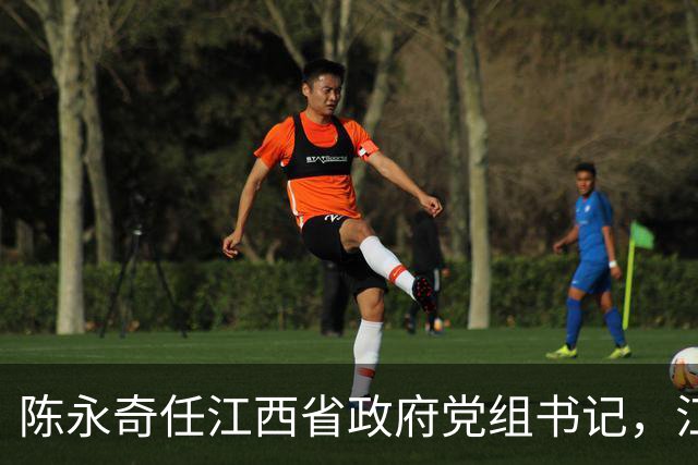 陈永奇任江西省政府党组书记，江西打造革命老区高质量发展高地