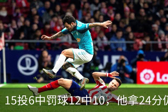 15投6中罚球12中10，他拿24分仍难救主