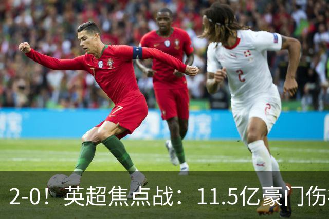 2-0！英超焦点战：11.5亿豪门伤病满营仍完胜 送死敌40年耻辱纪录