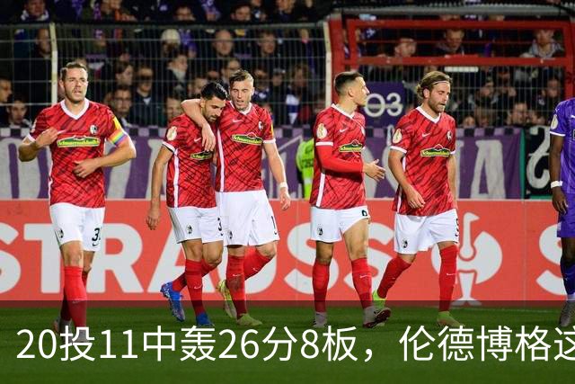 20投11中轰26分8板，伦德博格这数据像二当家吗？