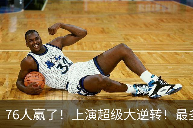 76人赢了！上演超级大逆转！最多落后29分...