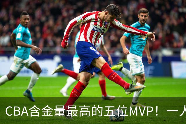 CBA含金量最高的五位MVP！一人扛起一支球队，每一座奖杯都实至名归，榜首毫无争议