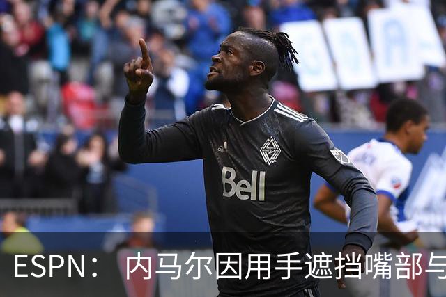 ESPN： 内马尔因用手遮挡嘴部与对手交流被罚下，最多可能停赛6场