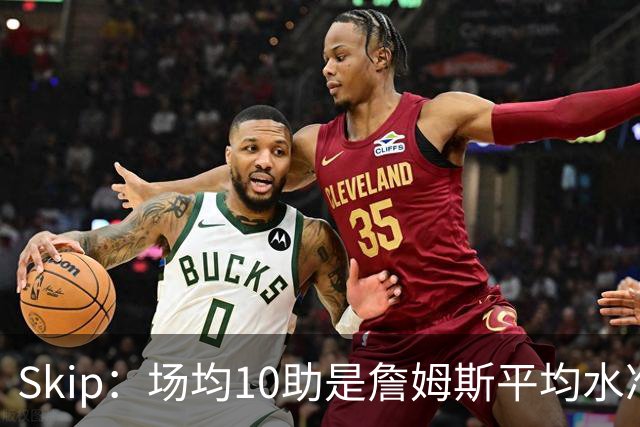 Skip：场均10助是詹姆斯平均水准 不过马克西未向詹姆斯妥协球权