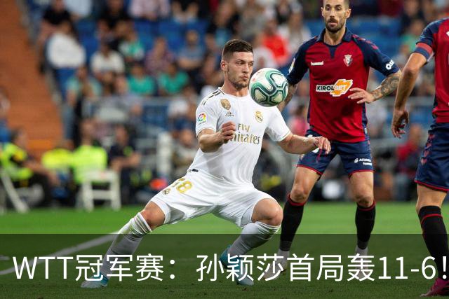 WTT冠军赛：孙颖莎首局轰11-6！兑现首个局点，1-0领先法国新锐！